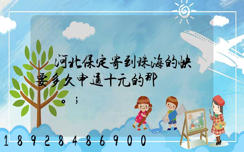 從河北保定寄到珠海的快遞要多久申通十元的那種。
